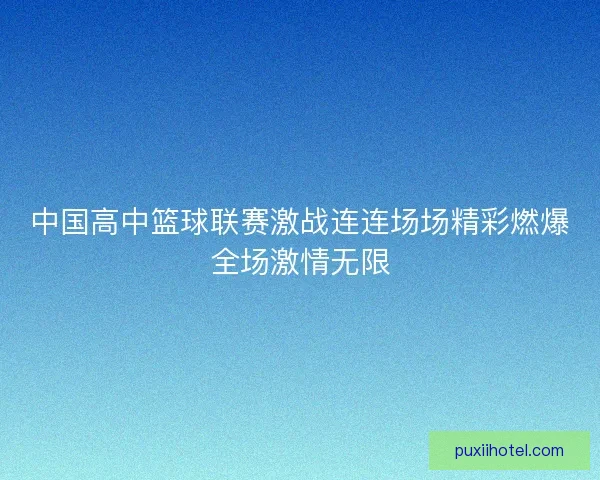 中国高中篮球联赛激战连连场场精彩燃爆全场激情无限