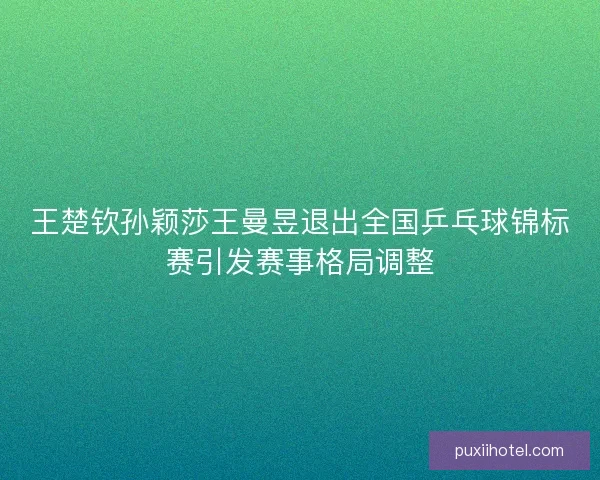 王楚钦孙颖莎王曼昱退出全国乒乓球锦标赛引发赛事格局调整