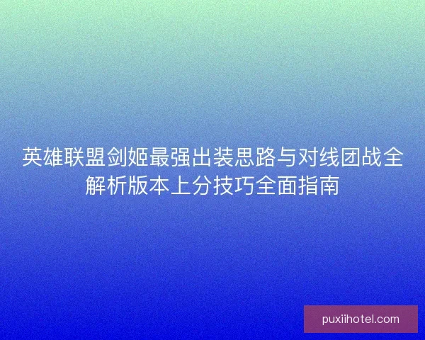 英雄联盟剑姬最强出装思路与对线团战全解析版本上分技巧全面指南