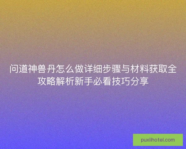 问道神兽丹怎么做详细步骤与材料获取全攻略解析新手必看技巧分享